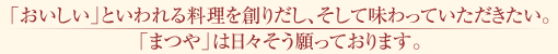 「おいしい」といわれる料理を創りだし、そして味わっていただきたい。「まつや」は日々そう願っております。