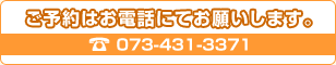 ご予約はお電話にてお願いします。 073-431-3371